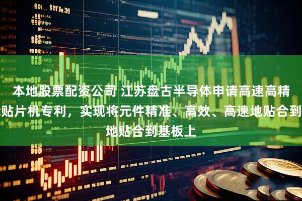 本地股票配资公司 江苏盘古半导体申请高速高精度智能贴片机专利，实现将元件精准、高效、高速地贴合到基板上