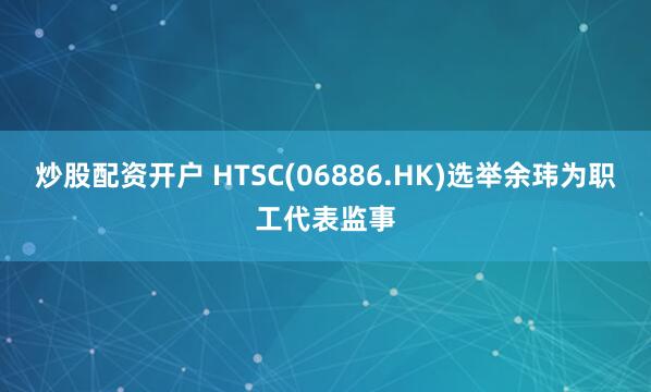 炒股配资开户 HTSC(06886.HK)选举余玮为职工代表监事