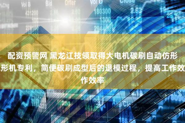 配资预警网 黑龙江技领取得大电机碳刷自动仿形成形机专利，简便碳刷成型后的退模过程，提高工作效率