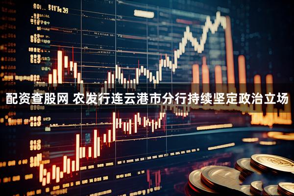 配资查股网 农发行连云港市分行持续坚定政治立场