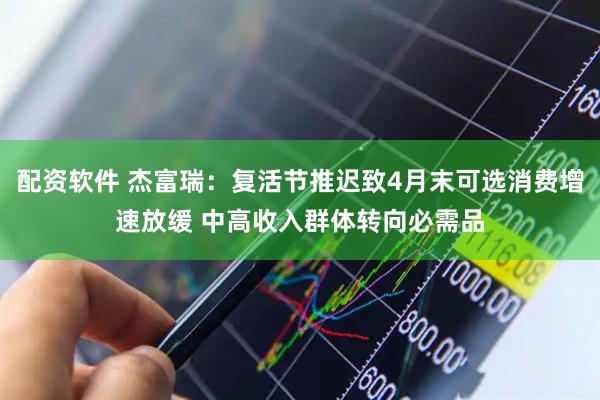 配资软件 杰富瑞：复活节推迟致4月末可选消费增速放缓 中高收入群体转向必需品
