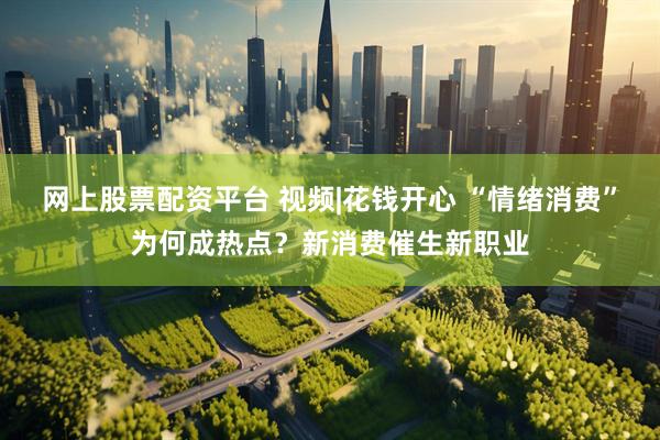 网上股票配资平台 视频|花钱开心 “情绪消费”为何成热点？新消费催生新职业