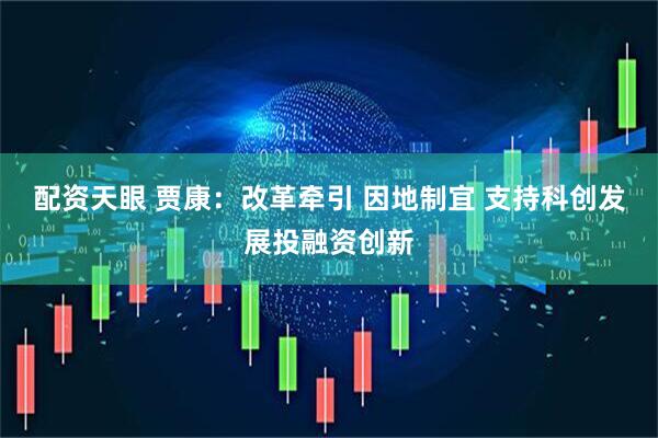 配资天眼 贾康：改革牵引 因地制宜 支持科创发展投融资创新