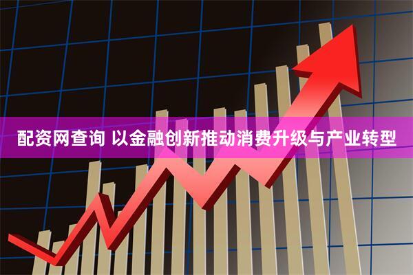 配资网查询 以金融创新推动消费升级与产业转型