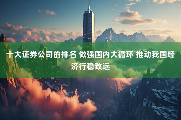 十大证券公司的排名 做强国内大循环 推动我国经济行稳致远