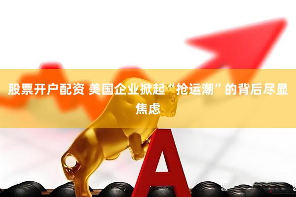 股票开户配资 美国企业掀起“抢运潮”的背后尽显焦虑