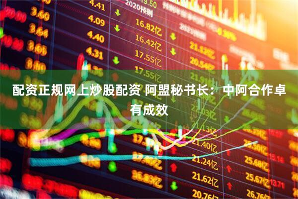 配资正规网上炒股配资 阿盟秘书长：中阿合作卓有成效