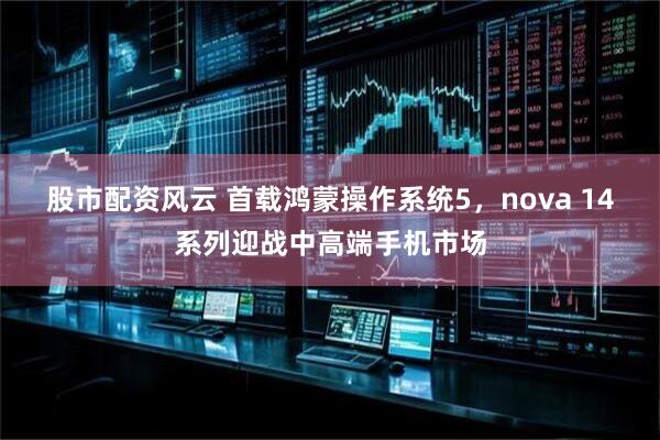股市配资风云 首载鸿蒙操作系统5，nova 14系列迎战中高端手机市场