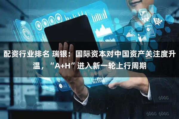配资行业排名 瑞银：国际资本对中国资产关注度升温，“A+H”进入新一轮上行周期