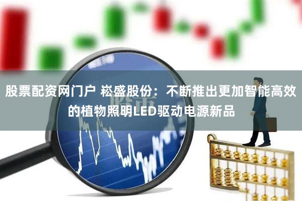 股票配资网门户 崧盛股份：不断推出更加智能高效的植物照明LED驱动电源新品