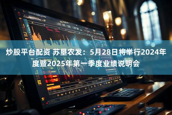 炒股平台配资 苏垦农发：5月28日将举行2024年度暨2025年第一季度业绩说明会