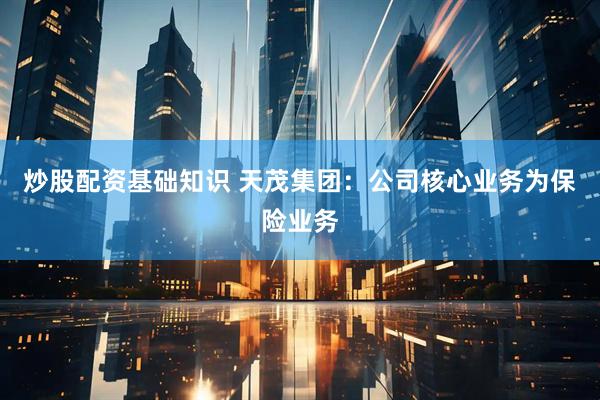 炒股配资基础知识 天茂集团：公司核心业务为保险业务