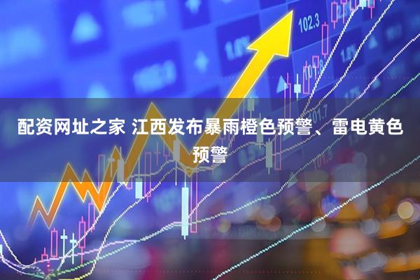 配资网址之家 江西发布暴雨橙色预警、雷电黄色预警