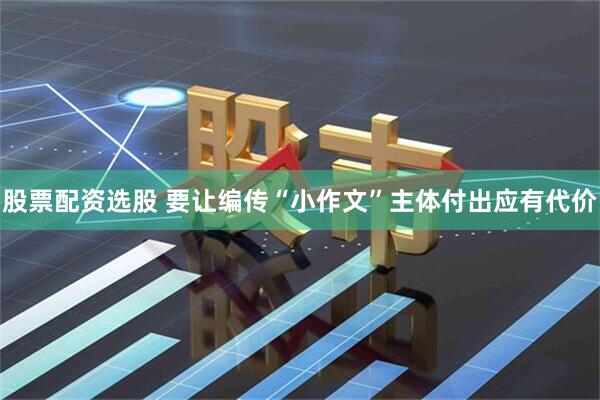 股票配资选股 要让编传“小作文”主体付出应有代价