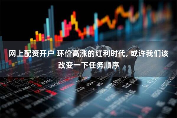 网上配资开户 环价高涨的红利时代, 或许我们该改变一下任务顺序