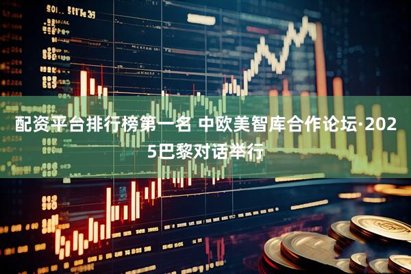 配资平台排行榜第一名 中欧美智库合作论坛·2025巴黎对话举行