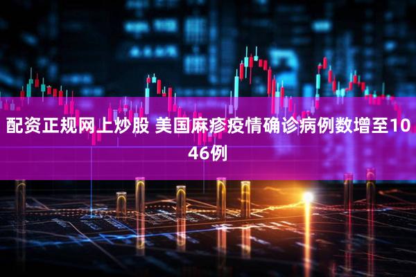 配资正规网上炒股 美国麻疹疫情确诊病例数增至1046例