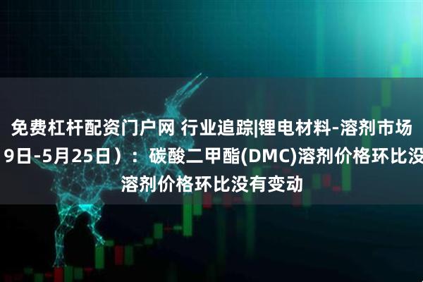 免费杠杆配资门户网 行业追踪|锂电材料-溶剂市场（5月19日-5月25日）：碳酸二甲酯(DMC)溶剂价格环比没有变动