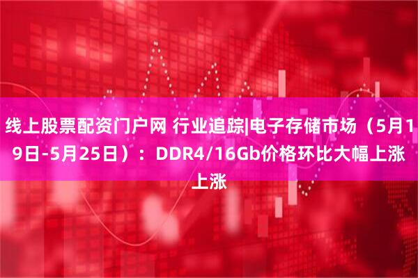线上股票配资门户网 行业追踪|电子存储市场（5月19日-5月25日）：DDR4/16Gb价格环比大幅上涨