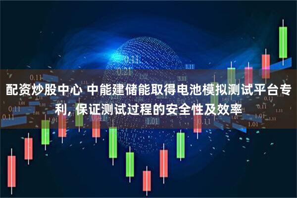配资炒股中心 中能建储能取得电池模拟测试平台专利, 保证测试过程的安全性及效率