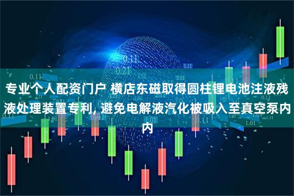 专业个人配资门户 横店东磁取得圆柱锂电池注液残液处理装置专利, 避免电解液汽化被吸入至真空泵内
