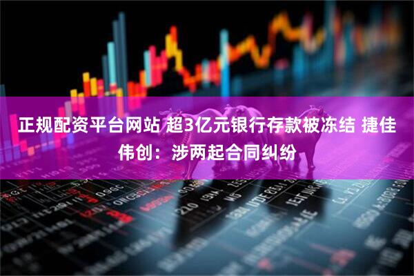 正规配资平台网站 超3亿元银行存款被冻结 捷佳伟创：涉两起合同纠纷