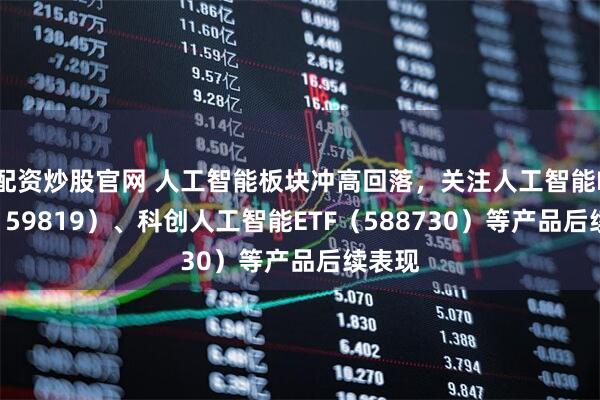 配资炒股官网 人工智能板块冲高回落，关注人工智能ETF（159819）、科创人工智能ETF（588730）等产品后续表现