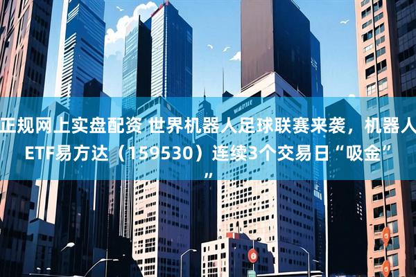 正规网上实盘配资 世界机器人足球联赛来袭，机器人ETF易方达（159530）连续3个交易日“吸金”