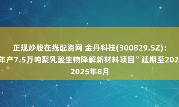 正规炒股在线配资网 金丹科技(300829.SZ)：拟对“年产7.5万吨聚乳酸生物降解新材料项目”延期至2025年8月