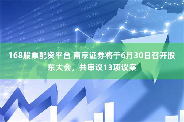 168股票配资平台 南京证券将于6月30日召开股东大会，共审议13项议案