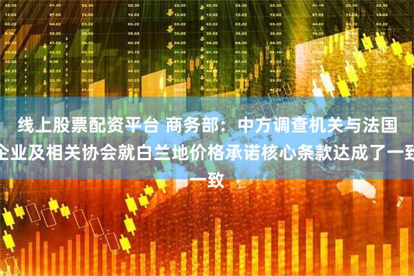 线上股票配资平台 商务部：中方调查机关与法国企业及相关协会就白兰地价格承诺核心条款达成了一致