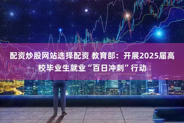 配资炒股网站选择配资 教育部：开展2025届高校毕业生就业“百日冲刺”行动