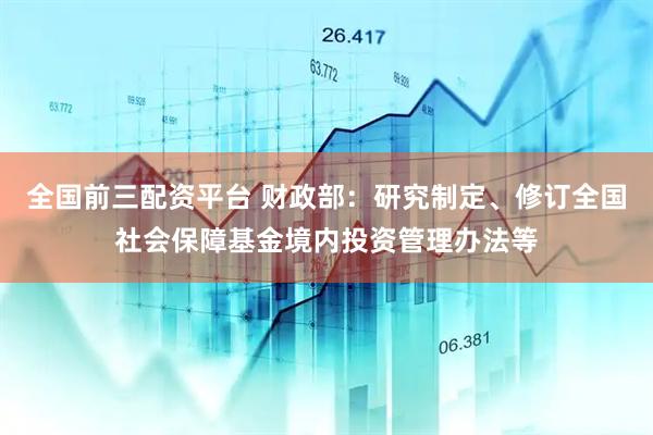 全国前三配资平台 财政部：研究制定、修订全国社会保障基金境内投资管理办法等