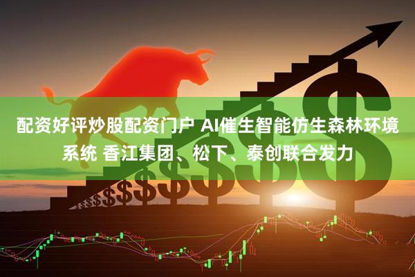 配资好评炒股配资门户 AI催生智能仿生森林环境系统 香江集团、松下、泰创联合发力