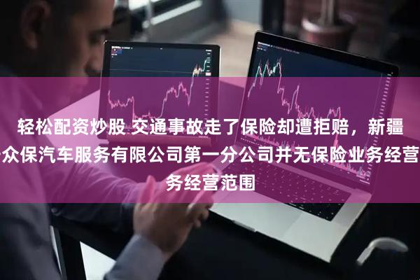 轻松配资炒股 交通事故走了保险却遭拒赔，新疆众安众保汽车服务有限公司第一分公司并无保险业务经营范围