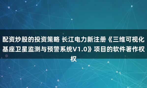 配资炒股的投资策略 长江电力新注册《三维可视化基座卫星监测与预警系统V1.0》项目的软件著作权