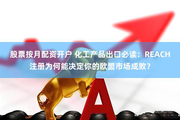 股票按月配资开户 化工产品出口必读：REACH注册为何能决定你的欧盟市场成败？
