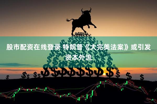 股市配资在线登录 特朗普《大完美法案》或引发资本外流