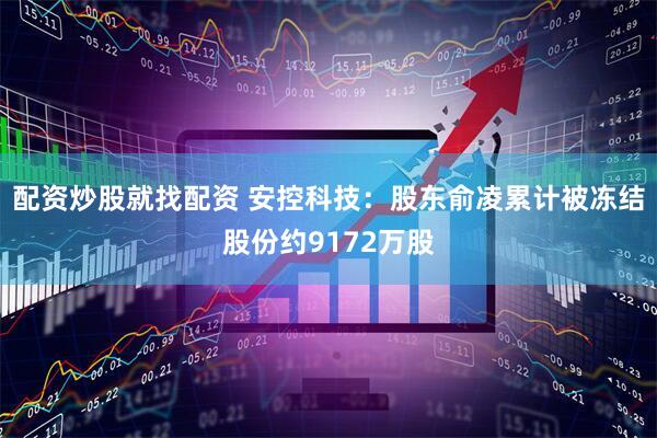 配资炒股就找配资 安控科技：股东俞凌累计被冻结股份约9172万股