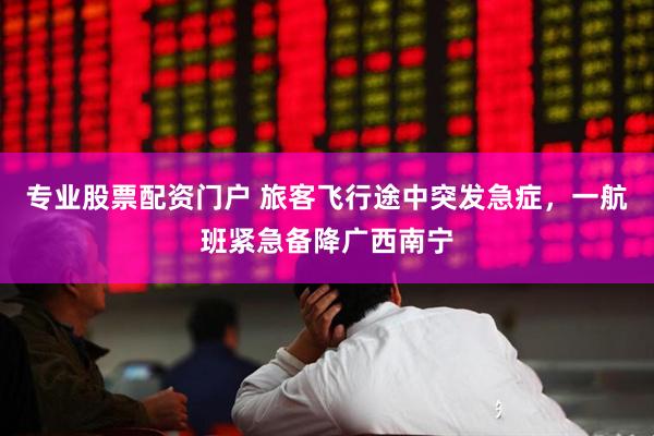 专业股票配资门户 旅客飞行途中突发急症，一航班紧急备降广西南宁