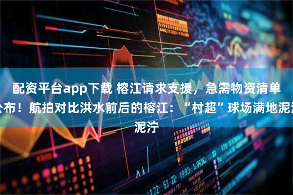 配资平台app下载 榕江请求支援，急需物资清单公布！航拍对比洪水前后的榕江：“村超”球场满地泥泞