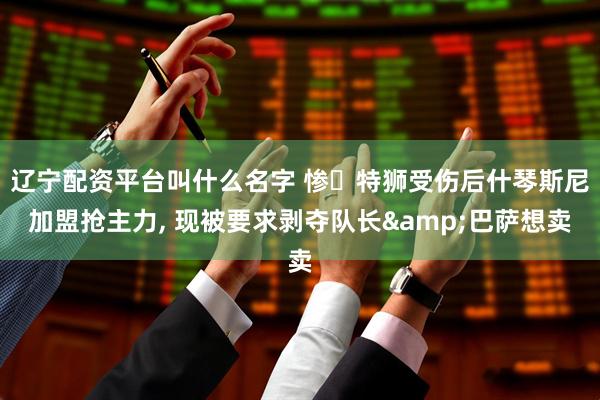 辽宁配资平台叫什么名字 惨❗特狮受伤后什琴斯尼加盟抢主力, 现被要求剥夺队长&巴萨想卖