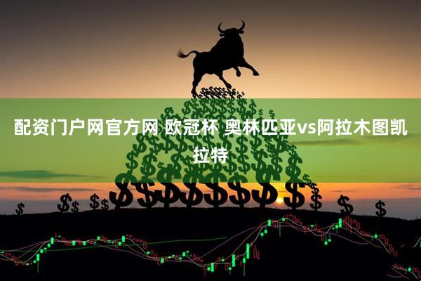 配资门户网官方网 欧冠杯 奥林匹亚vs阿拉木图凯拉特