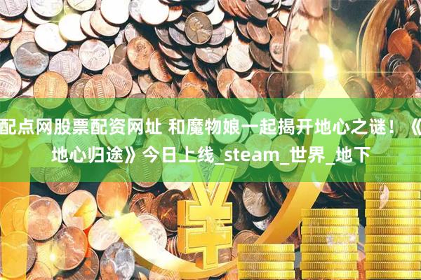 配点网股票配资网址 和魔物娘一起揭开地心之谜！《地心归途》今日上线_steam_世界_地下