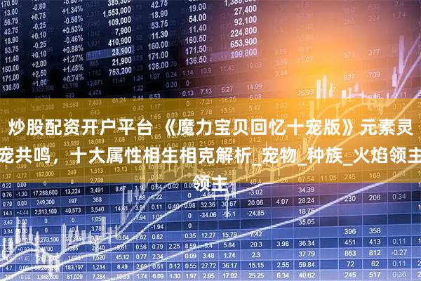 炒股配资开户平台 《魔力宝贝回忆十宠版》元素灵宠共鸣，十大属性相生相克解析_宠物_种族_火焰领主