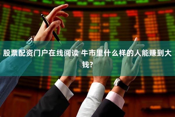 股票配资门户在线阅读 牛市里什么样的人能赚到大钱?