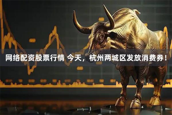 网络配资股票行情 今天，杭州两城区发放消费券！