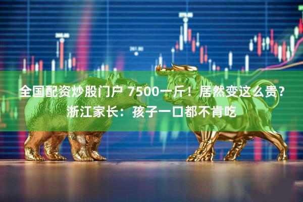 全国配资炒股门户 7500一斤！居然变这么贵？浙江家长：孩子一口都不肯吃