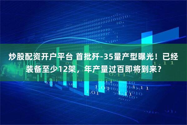 炒股配资开户平台 首批歼-35量产型曝光！已经装备至少12架，年产量过百即将到来？