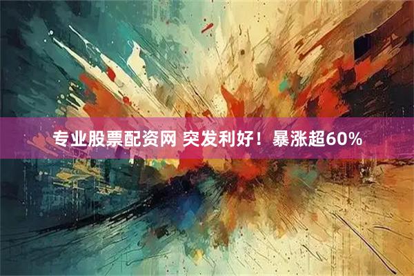 专业股票配资网 突发利好！暴涨超60%